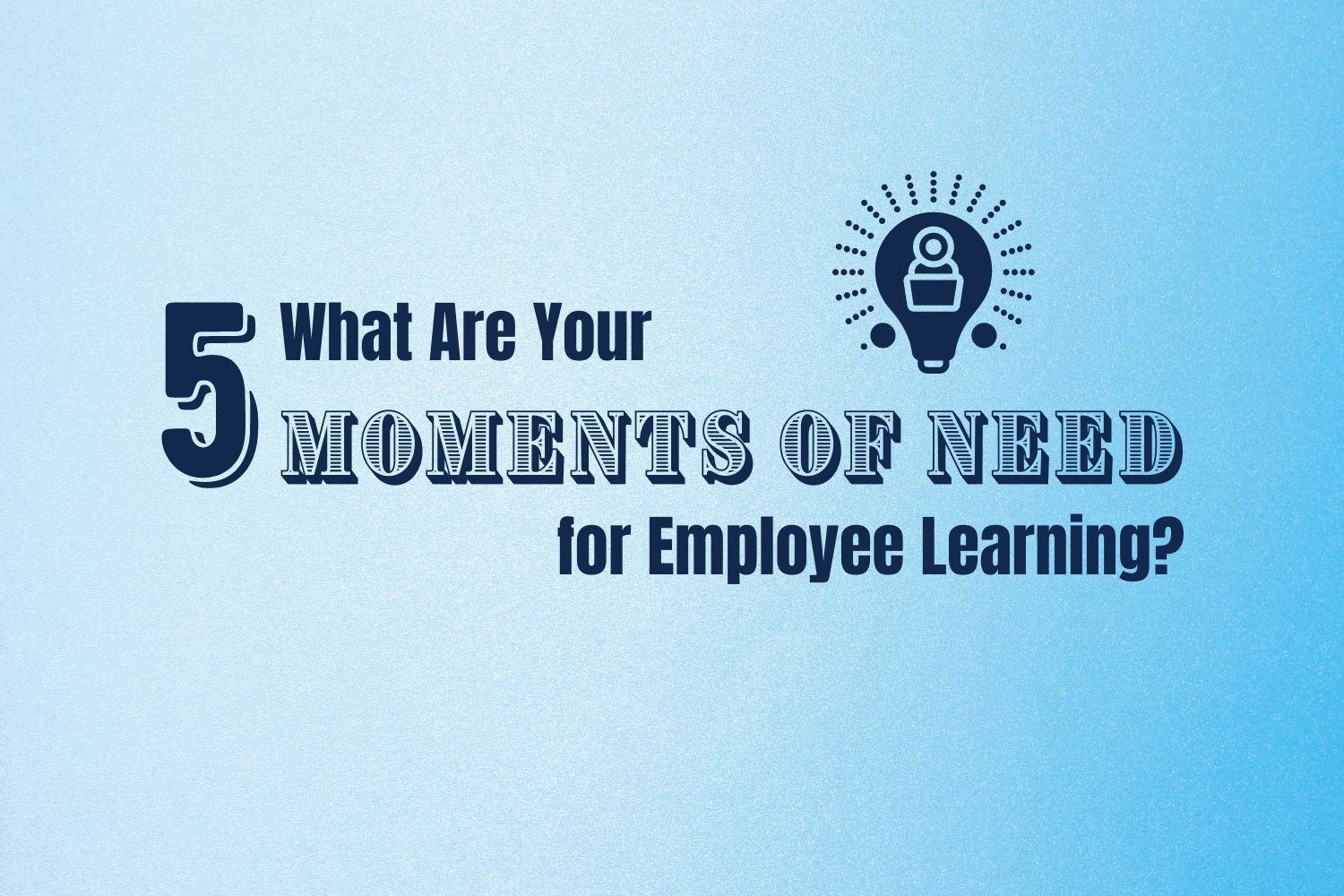 What Are Your 5 Moments of Need for Employee Learning?